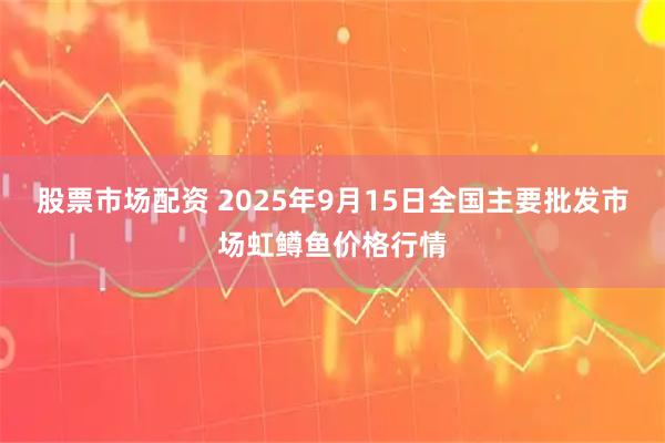 股票市场配资 2025年9月15日全国主要批发市场虹鳟鱼价格行情