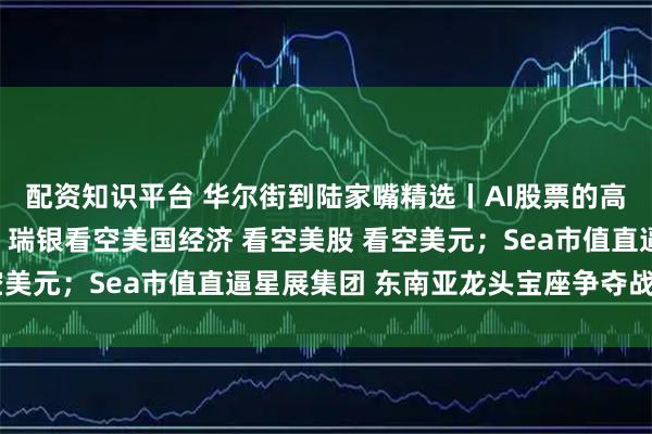 配资知识平台 华尔街到陆家嘴精选丨AI股票的高估值或面临三大挑战;瑞银看空美国经济 看空美股 看空美元;Sea市值直逼星展集团 东南亚龙头宝座争夺战再起
