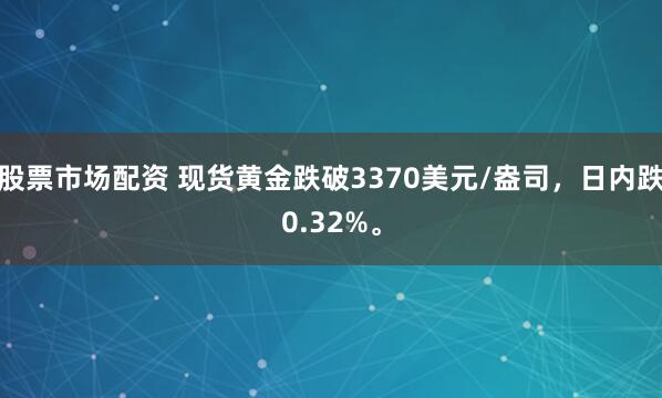 股票市场配资 现货黄金跌破3370美元/盎司，日内跌0.32%。