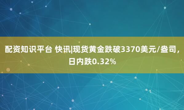 配资知识平台 快讯|现货黄金跌破3370美元/盎司,日内跌0.32%