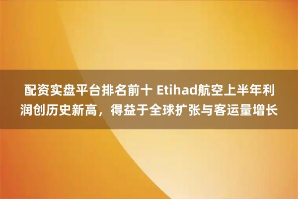 配资实盘平台排名前十 Etihad航空上半年利润创历史新高,得益于全球扩张与客运量增长