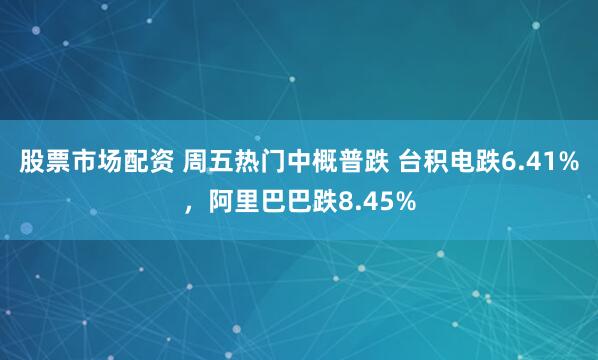 股票市场配资 周五热门中概普跌 台积电跌6.41%，阿里巴巴跌8.45%