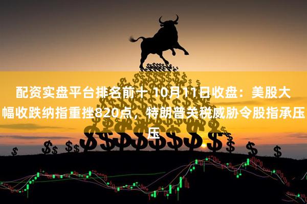 配资实盘平台排名前十 10月11日收盘:美股大幅收跌纳指重挫820点,特朗普关税威胁令股指承压