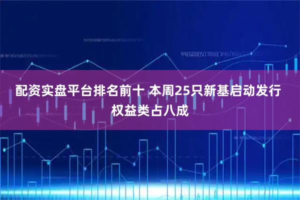 配资实盘平台排名前十 本周25只新基启动发行 权益类占八成