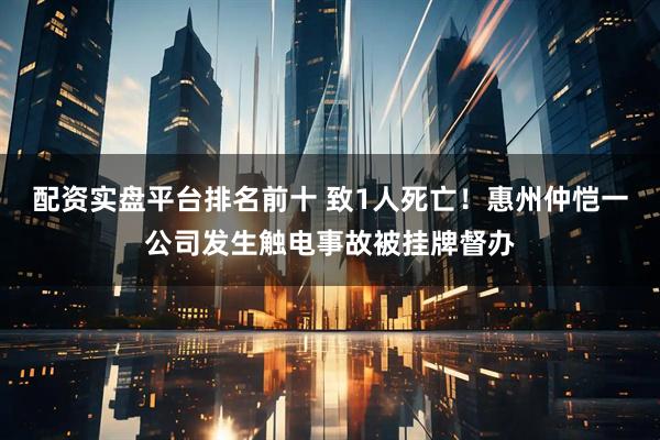 配资实盘平台排名前十 致1人死亡!惠州仲恺一公司发生触电事故被挂牌督办